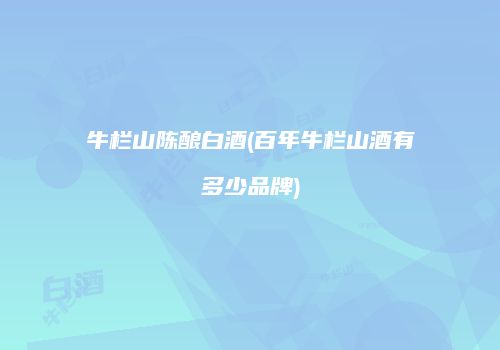 牛栏山陈酿白酒(百年牛栏山酒有多少品牌)