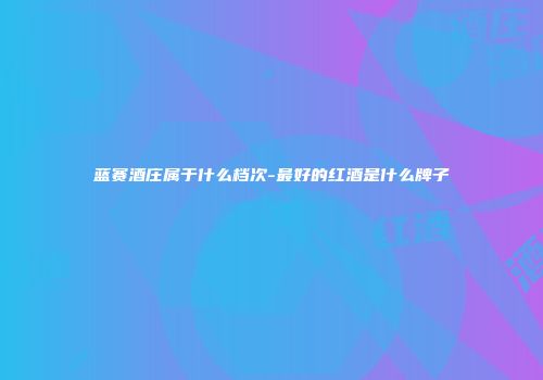 蓝赛酒庄属于什么档次-最好的红酒是什么牌子