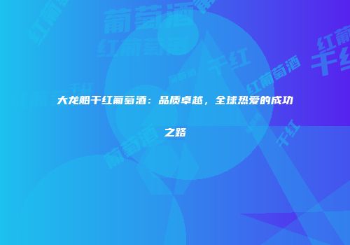 大龙船干红葡萄酒：品质卓越，全球热爱的成功之路