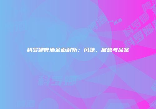 科罗娜啤酒全面解析：风味、寓意与品鉴