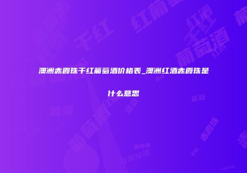 澳洲赤霞珠干红葡萄酒价格表_澳洲红酒赤霞珠是什么意思