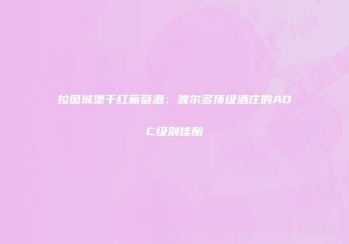 拉图城堡干红葡萄酒：波尔多顶级酒庄的AOC级别佳酿