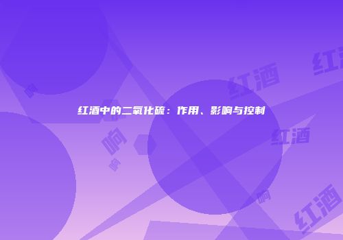 红酒中的二氧化硫：作用、影响与控制