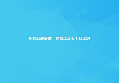 探秘红葡萄酒：酿造工艺与干红之别