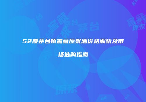 52度茅台镇窖藏原浆酒价格解析及市场选购指南