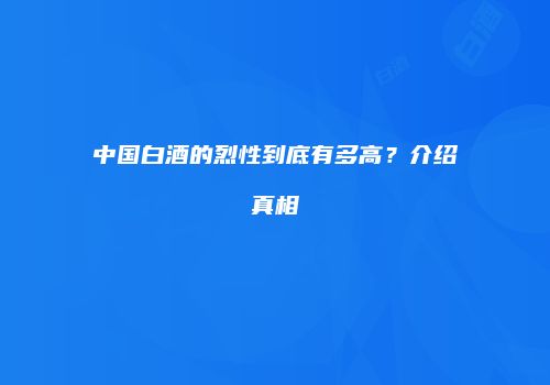 中国白酒的烈性到底有多高？介绍真相