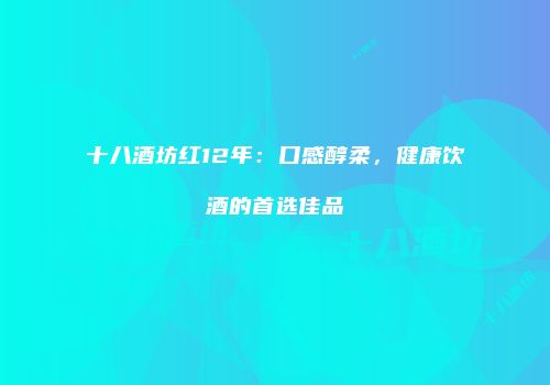 十八酒坊红12年：口感醇柔，健康饮酒的首选佳品