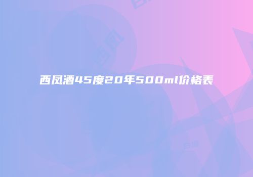 西凤酒45度20年500ml价格表