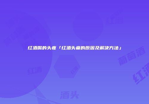 红酒喝的头疼「红酒头痛的原因及解决方法」