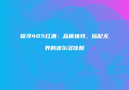 探寻405红酒：品质独特，搭配无界的波尔多佳酿