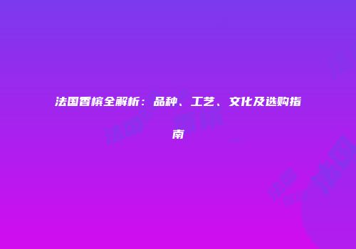 法国香槟全解析：品种、工艺、文化及选购指南