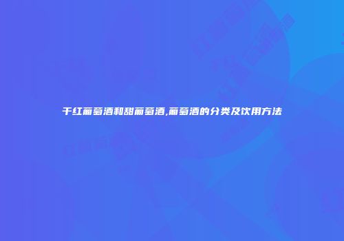 干红葡萄酒和甜葡萄酒,葡萄酒的分类及饮用方法
