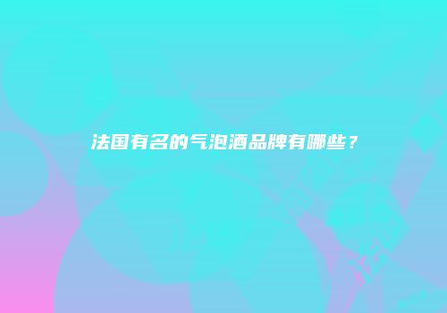 法国有名的气泡酒品牌有哪些？