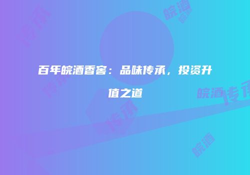 百年皖酒香窖：品味传承，投资升值之道