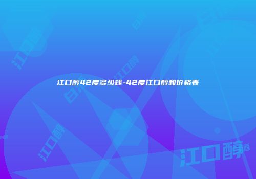 江口醇42度多少钱-42度江口醇和价格表