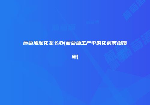 葡萄酒起花怎么办(葡萄酒生产中的花病防治措施)