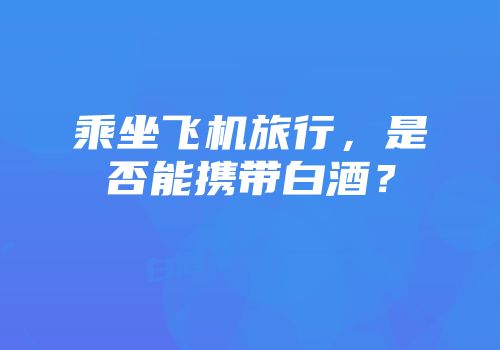 乘坐飞机旅行，是否能携带白酒？