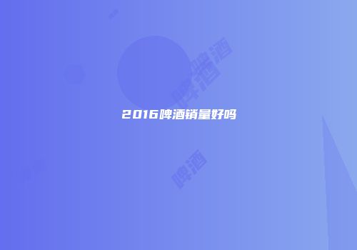 2016啤酒销量好吗