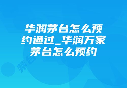华润茅台怎么预约通过_华润万家茅台怎么预约