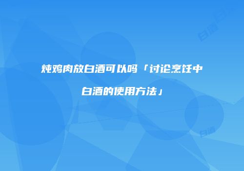 炖鸡肉放白酒可以吗「讨论烹饪中白酒的使用方法」
