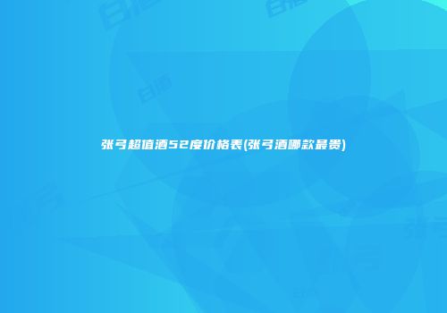 张弓超值酒52度价格表(张弓酒哪款最贵)