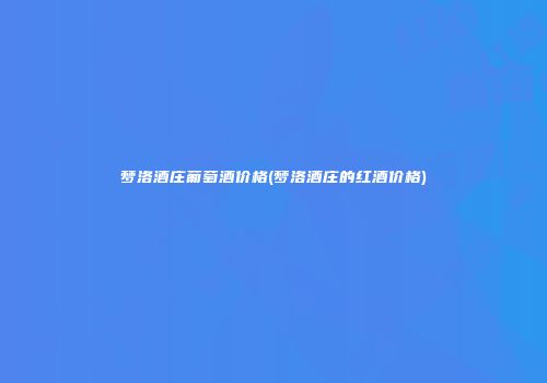 梦洛酒庄葡萄酒价格(梦洛酒庄的红酒价格)