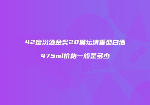 42度汾酒金奖20黑坛清香型白酒475ml价格一般是多少