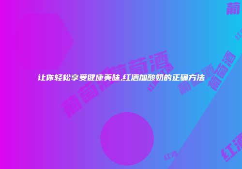 让你轻松享受健康美味,红酒加酸奶的正确方法