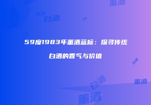 59度1983年董酒蓝标：探寻传统白酒的香气与价值