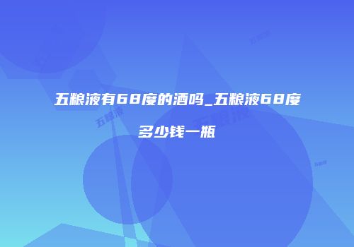 五粮液有68度的酒吗_五粮液68度多少钱一瓶