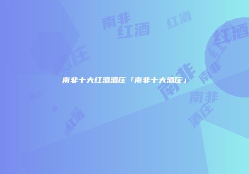 南非十大红酒酒庄「南非十大酒庄」