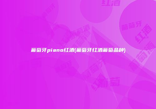 葡萄牙piano红酒(葡萄牙红酒葡萄品种)