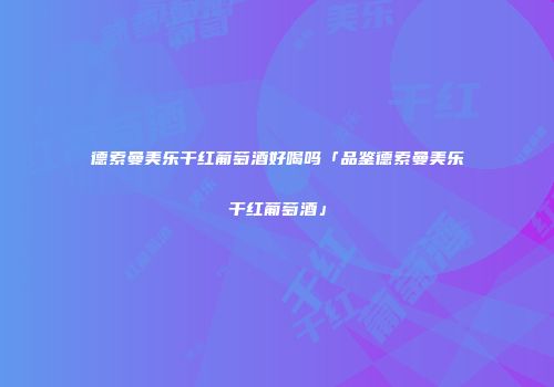 德索曼美乐干红葡萄酒好喝吗「品鉴德索曼美乐干红葡萄酒」