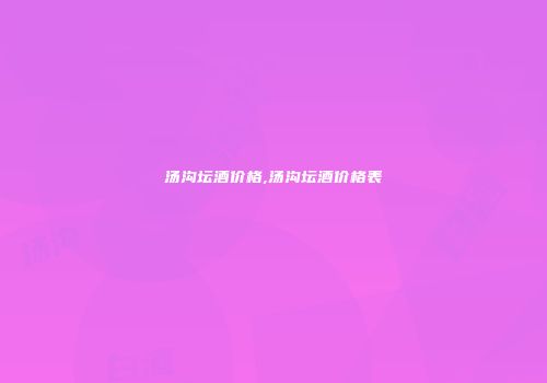 汤沟坛酒价格,汤沟坛酒价格表
