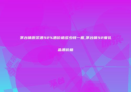 茅台镇原浆酒52%酒价格多少钱一瓶,茅台镇52度礼品酒价格