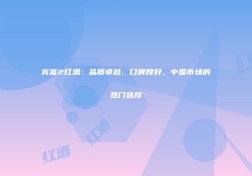 宾富2红酒：品质卓越，口碑良好，中国市场的热门选择