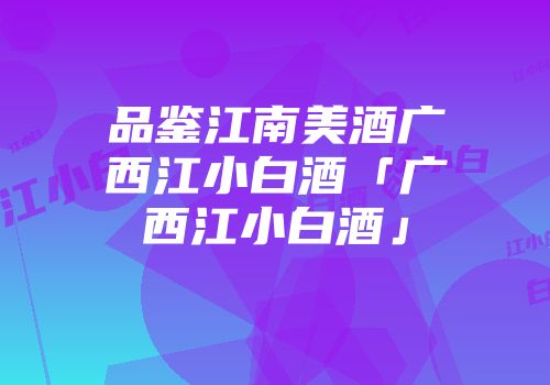 品鉴江南美酒广西江小白酒「广西江小白酒」