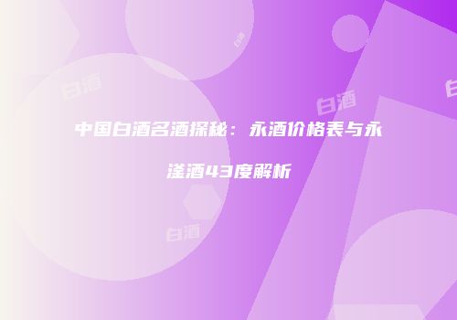 中国白酒名酒探秘：永酒价格表与永滏酒43度解析
