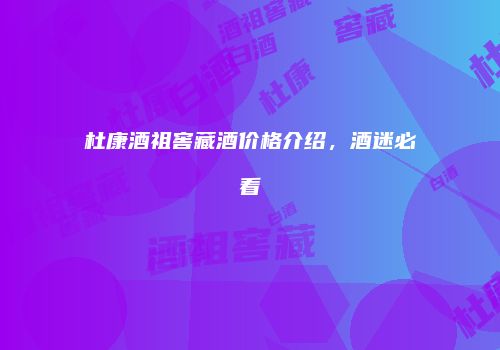杜康酒祖窖藏酒价格介绍，酒迷必看