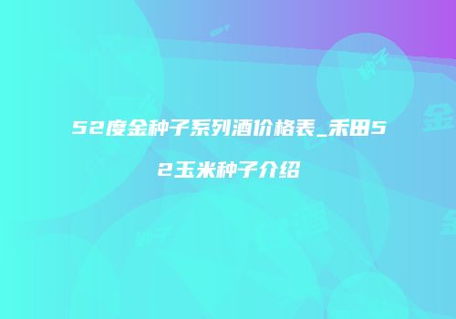 52度金种子系列酒价格表_禾田52玉米种子介绍