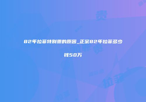 82年拉菲特别贵的原因_正宗82年拉菲多少钱50万