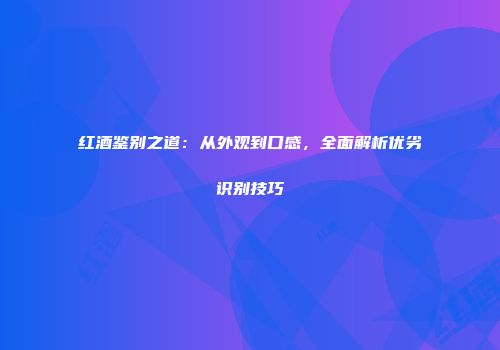 红酒鉴别之道：从外观到口感，全面解析优劣识别技巧