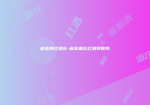 赵薇的红酒庄-赵薇酒庄红酒好喝吗