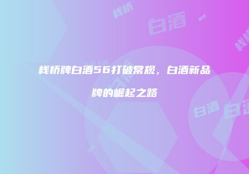 栈桥牌白酒56打破常规，白酒新品牌的崛起之路