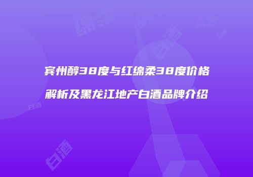 宾州醇38度与红绵柔38度价格解析及黑龙江地产白酒品牌介绍