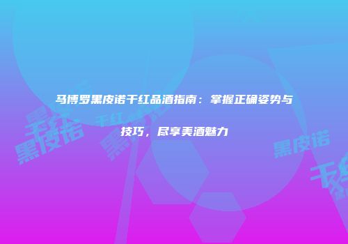 马博罗黑皮诺干红品酒指南：掌握正确姿势与技巧，尽享美酒魅力