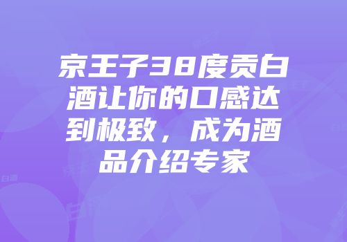 京王子38度贡白酒让你的口感达到极致，成为酒品介绍专家