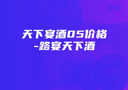 天下宴酒05价格-路宴天下酒