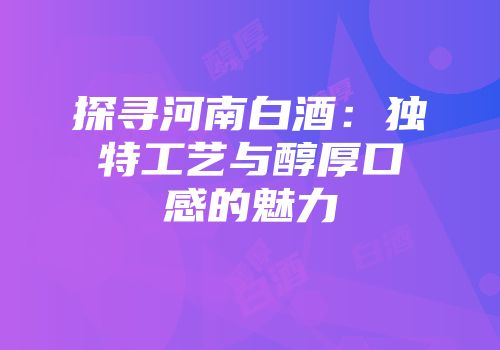 探寻河南白酒：独特工艺与醇厚口感的魅力