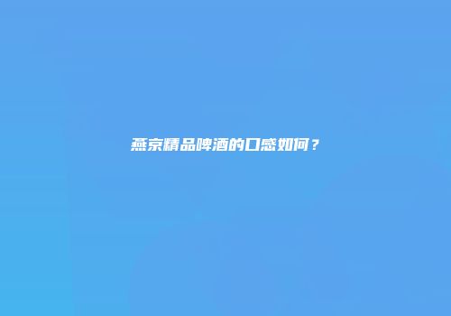 燕京精品啤酒的口感如何？